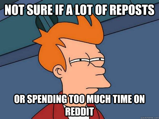 Not sure if a lot of reposts Or spending too much time on reddit  Futurama Fry