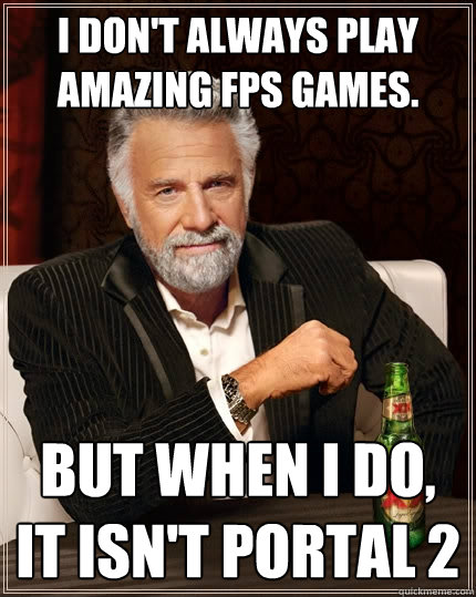 I don't always play amazing FPS games. But when I do, it isn't Portal 2 - I don't always play amazing FPS games. But when I do, it isn't Portal 2  The Most Interesting Man In The World