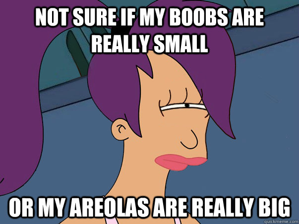 Not sure if my boobs are really small or my areolas are really big  Leela Futurama