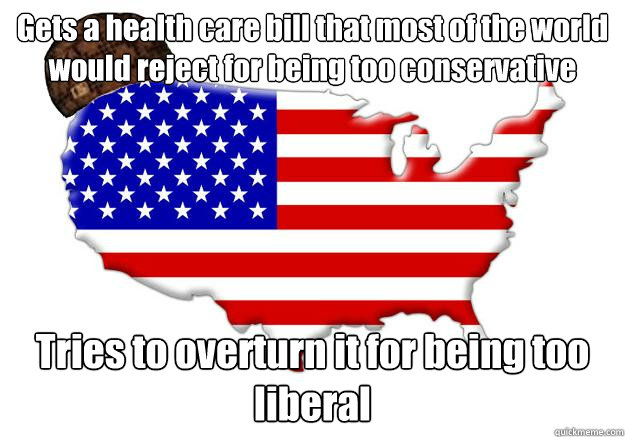 Gets a health care bill that most of the world would reject for being too conservative Tries to overturn it for being too liberal  Scumbag america