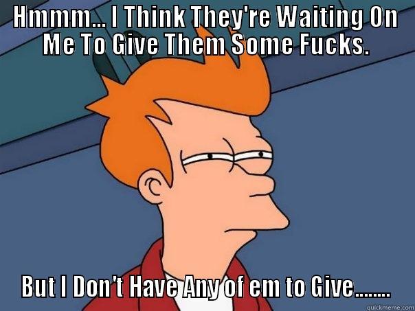 I have No fucks to give. - HMMM... I THINK THEY'RE WAITING ON ME TO GIVE THEM SOME FUCKS. BUT I DON'T HAVE ANY OF EM TO GIVE........ Futurama Fry