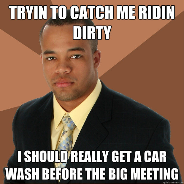 tryin to catch me ridin dirty i should really get a car wash before the big meeting  Successful Black Man