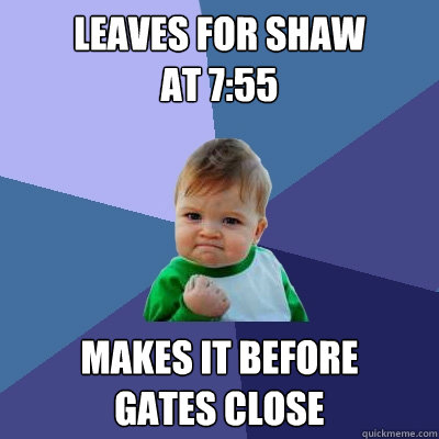 leaves for shaw 
at 7:55 makes it before
gates close  Success Kid