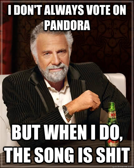 I don't always vote on Pandora but when I do, the song is shit  The Most Interesting Man In The World