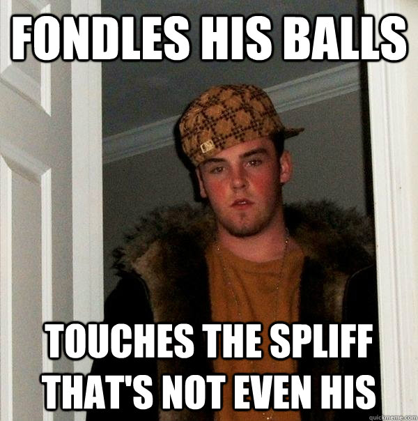 Fondles his balls Touches the spliff that's not even his - Fondles his balls Touches the spliff that's not even his  Scumbag Steve