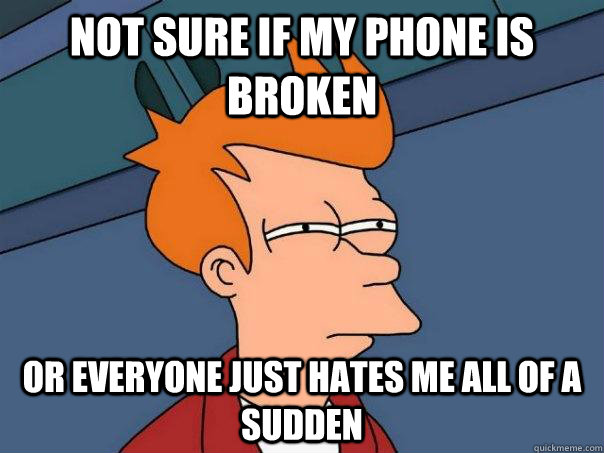 Not sure if my phone is broken Or everyone just hates me all of a sudden  Futurama Fry