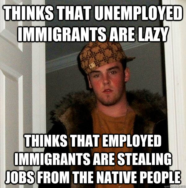 Thinks that unemployed immigrants are lazy Thinks that employed immigrants are stealing jobs from the native people - Thinks that unemployed immigrants are lazy Thinks that employed immigrants are stealing jobs from the native people  Scumbag Steve