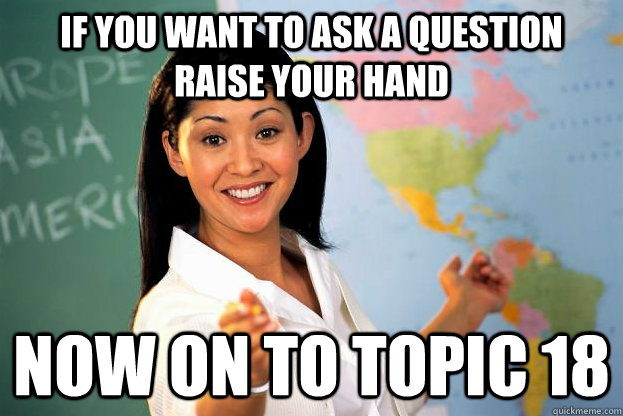 if you want to ask a question raise your hand now on to topic 18 - if you want to ask a question raise your hand now on to topic 18  unhelpful highschool teacher!