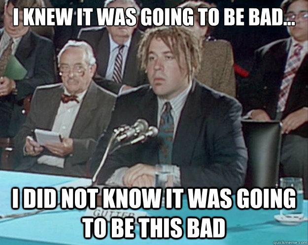 I knew it was going to be bad... I did not know it was going to be this bad - I knew it was going to be bad... I did not know it was going to be this bad  Eloquent Favreau