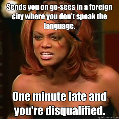 Sends you on go-sees in a foreign city where you don't speak the language. One minute late and you're disqualified.  Scumbag Tyra