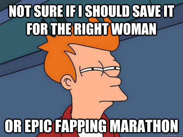 Not sure if I should save it for the right woman or epic fapping marathon - Not sure if I should save it for the right woman or epic fapping marathon  Futurama Fry