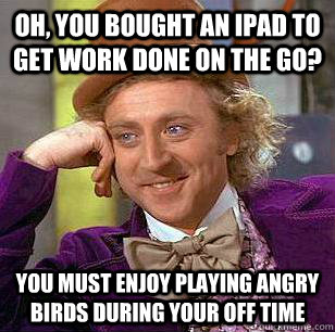 Oh, you bought an ipad to get work done on the go? you must enjoy playing angry birds during your off time  Condescending Wonka