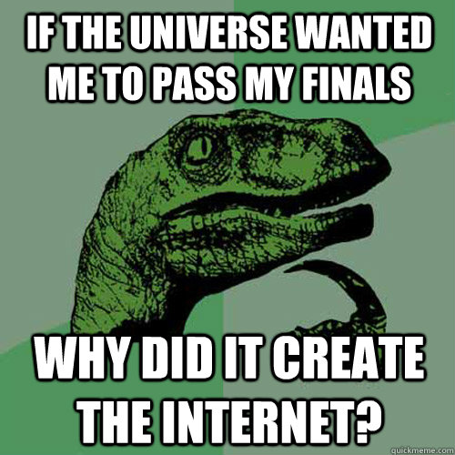 If the universe wanted me to pass my finals why did it create the internet?  Philosoraptor