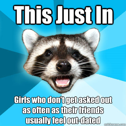 This Just In Girls who don't get asked out 
as often as their friends 
usually feel out-dated - This Just In Girls who don't get asked out 
as often as their friends 
usually feel out-dated  Lame Pun Coon