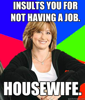 insults you for not having a job. housewife.  Sheltering Suburban Mom