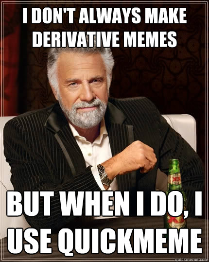 I don't always make derivative memes but when I do, I use quickmeme - I don't always make derivative memes but when I do, I use quickmeme  The Most Interesting Man In The World