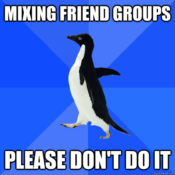 mixing friend groups please don't do it - mixing friend groups please don't do it  Socially Awkward Penguin