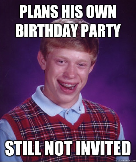 Plans his own birthday party Still not invited - Plans his own birthday party Still not invited  Bad Luck Brian