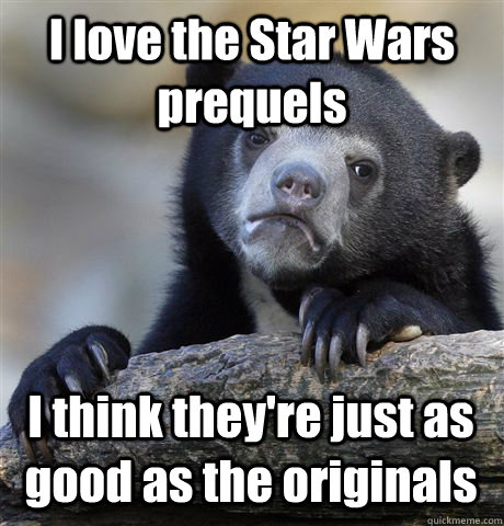 I love the Star Wars prequels I think they're just as good as the originals  Confession Bear