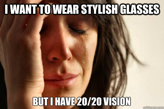 I want to wear stylish glasses but i have 20/20 vision - I want to wear stylish glasses but i have 20/20 vision  First World Problems