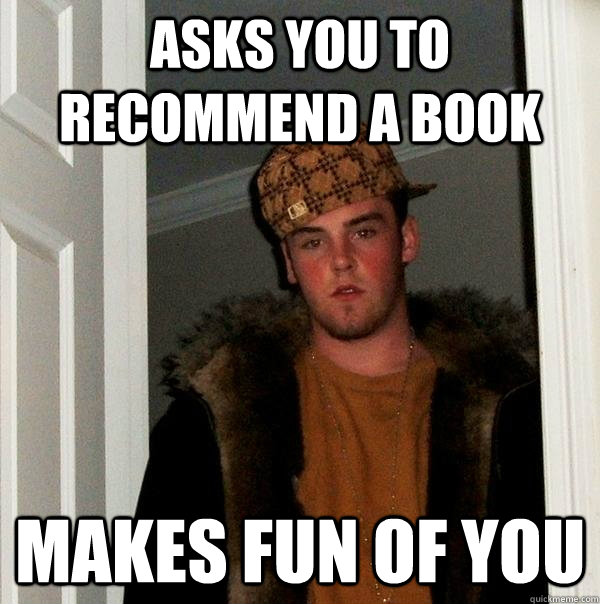 Asks you to recommend a book Makes fun of you  Scumbag Steve