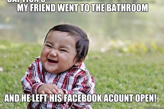 my friend went to the bathroom and he left his facebook acount open! Caption 3 goes here  Evil Toddler