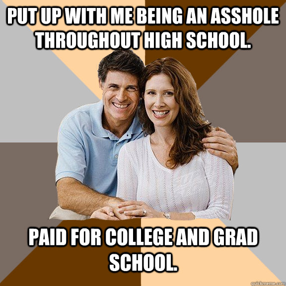 Put up with me being an asshole throughout high school. Paid for college and grad school.  Scumbag Parents