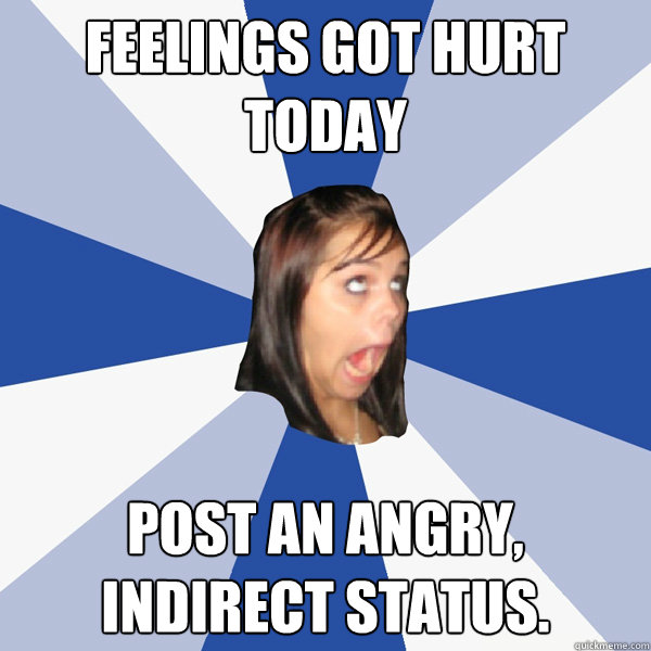 Feelings got hurt today Post an angry, indirect status.  Annoying Facebook Girl