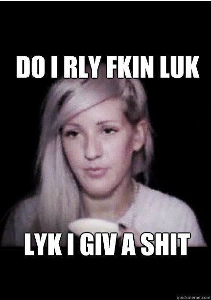 do i rly fkin luk lyk i giv a shit - do i rly fkin luk lyk i giv a shit  DO I REALLY LOOK LIKE I GIVE A SHIT - Ellie Goulding Meme