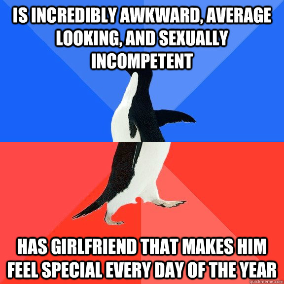 Is incredibly awkward, average looking, and sexually incompetent Has girlfriend that makes him feel special every day of the year - Is incredibly awkward, average looking, and sexually incompetent Has girlfriend that makes him feel special every day of the year  Socially Awkward Awesome Penguin