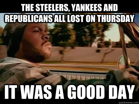 The Steelers, Yankees and Republicans all lost on Thursday IT WAS A GOOD DAY  ice cube good day