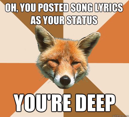 Oh, you posted song lyrics as your status You're deep  
