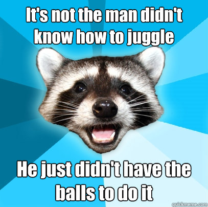 It's not the man didn't know how to juggle He just didn't have the balls to do it - It's not the man didn't know how to juggle He just didn't have the balls to do it  Lame Pun Coon