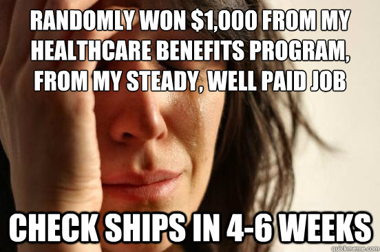 Randomly won $1,000 from my healthcare benefits program, from my steady, well paid job Check ships in 4-6 weeks - Randomly won $1,000 from my healthcare benefits program, from my steady, well paid job Check ships in 4-6 weeks  First World Problems