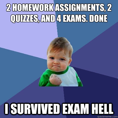 2 Homework Assignments, 2 quizzes, and 4 exams. Done I survived exam hell  Success Kid