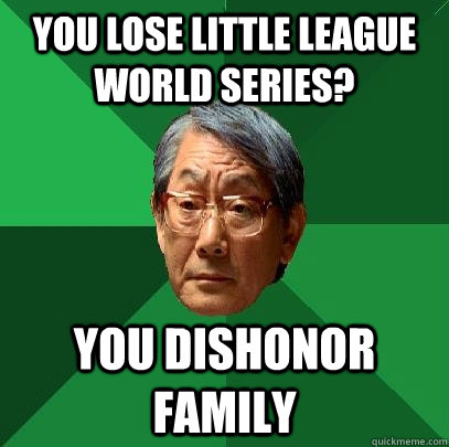 You lose Little League World Series? You dishonor family  High Expectations Asian Father