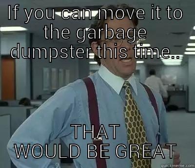 IF YOU CAN MOVE IT TO THE GARBAGE DUMPSTER THIS TIME.. THAT WOULD BE GREAT Bill Lumbergh