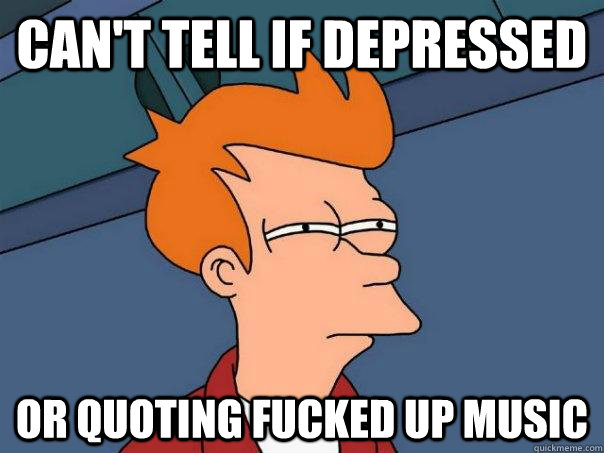 Can't tell if depressed or quoting fucked up music  Futurama Fry