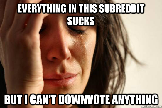 Everything in this subreddit sucks but i can't downvote anything - Everything in this subreddit sucks but i can't downvote anything  First World Problems