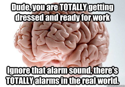 Dude, you are TOTALLY getting dressed and ready for work Ignore that alarm sound, there's TOTALLY alarms in the real world.  - Dude, you are TOTALLY getting dressed and ready for work Ignore that alarm sound, there's TOTALLY alarms in the real world.   Scumbag Brain