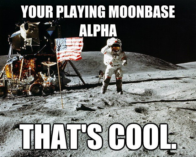 Your Playing Moonbase Alpha That's cool.  Unimpressed Astronaut