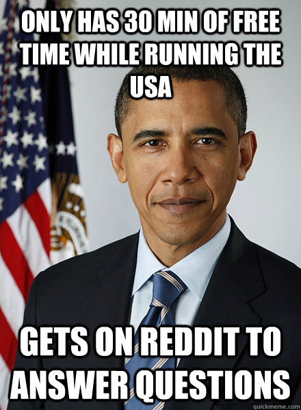 Only has 30 min of free time while running the USA Gets on Reddit to answer questions - Only has 30 min of free time while running the USA Gets on Reddit to answer questions  Good Guy President