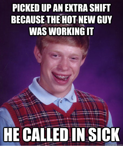 picked up an extra shift because the hot new guy was working it he called in sick  Bad Luck Brian