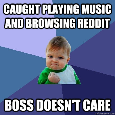 caught playing music and browsing reddit boss doesn't care  Success Kid