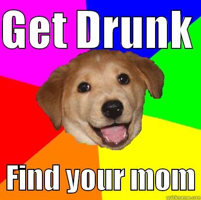 GET DRUNK    FIND YOUR MOM Advice Dog