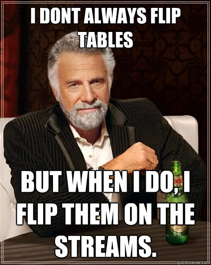 I dont always flip tables but when i do, i flip them on the streams. - I dont always flip tables but when i do, i flip them on the streams.  The Most Interesting Man In The World