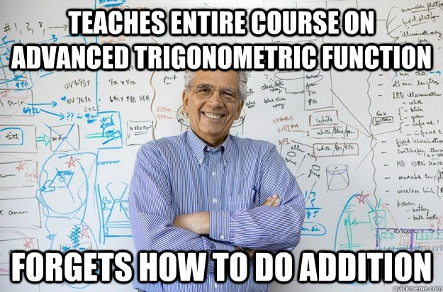 Teaches entire course on advanced trigonometric function forgets how to do addition  Engineering Professor