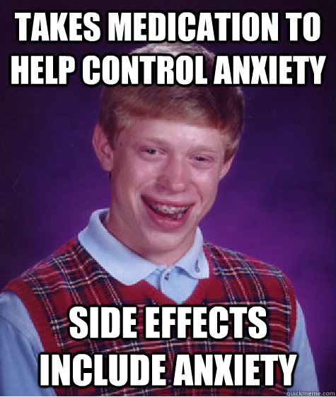 takes medication to help control anxiety side effects include anxiety  Bad Luck Brian