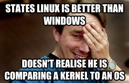 states Linux is better than windows doesn't realise he is comparing a kernel to an os  Linux user problems