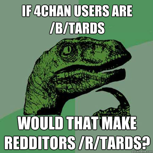 if 4chan users are /b/tards would that make redditors /r/tards?  Philosoraptor